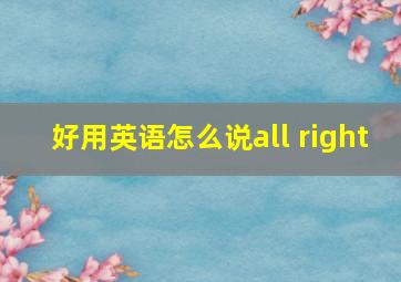 好用英语怎么说all right